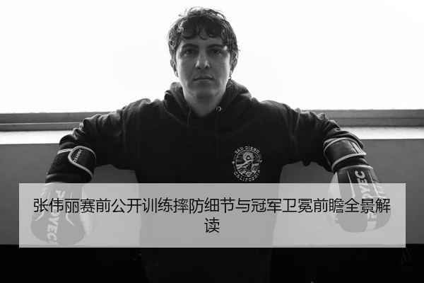 张伟丽赛前公开训练摔防细节与冠军卫冕前瞻全景解读