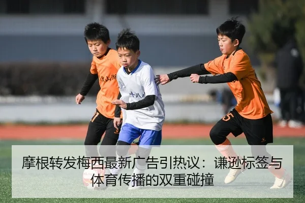 摩根转发梅西最新广告引热议：谦逊标签与体育传播的双重碰撞